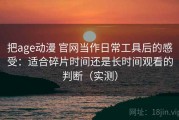 把age动漫 官网当作日常工具后的感受：适合碎片时间还是长时间观看的判断（实测）