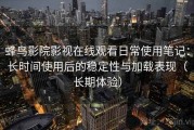 蜂鸟影院影视在线观看日常使用笔记：长时间使用后的稳定性与加载表现（长期体验）