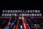 多次使用后再评价人人影视字幕组：资源更新节奏、分类结构与整体使用体验
