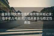 星辰影院免费在线观看完整体验记录：在手机与电脑端的使用差异与稳定性表现