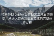 把茶杯狐 cupfox当作日常工具后的感受：从进入首页到播放完成的完整体验过程