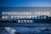 茶杯狐官网在线观看的一次真实使用体验：多次回访后的体验变化记录（稳定性观察）