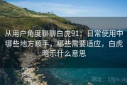 从用户角度聊聊白虎91：日常使用中哪些地方顺手，哪些需要适应，白虎暗示什么意思