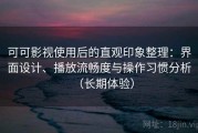可可影视使用后的直观印象整理：界面设计、播放流畅度与操作习惯分析（长期体验）