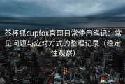 茶杯狐cupfox官网日常使用笔记：常见问题与应对方式的整理记录（稳定性观察）