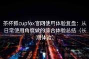 茶杯狐cupfox官网使用体验复盘：从日常使用角度做的综合体验总结（长期体验）
