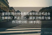 星辰影院在线免费观看到底适不适合长期用？界面设计、播放流畅度与操作习惯分析（新手向）