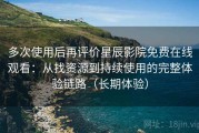 多次使用后再评价星辰影院免费在线观看：从找资源到持续使用的完整体验链路（长期体验）