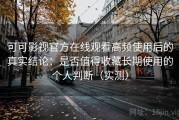 可可影视官方在线观看高频使用后的真实结论：是否值得收藏长期使用的个人判断（实测）