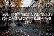 从用户角度聊聊星辰影院官网：与同类平台对比后的真实体验差异（长期体验）
