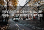 把樱花影院在线观看当作日常工具后的感受：从找资源到持续使用的完整体验链路（实测）