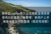 茶杯狐cupfox努力让找电影变得简单使用后的直观印象整理：新用户上手难度与常见问题整理（稳定性观察）