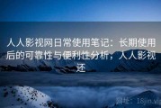 人人影视网日常使用笔记：长期使用后的可靠性与便利性分析，人人影视还