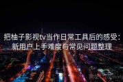 把柚子影视tv当作日常工具后的感受：新用户上手难度与常见问题整理