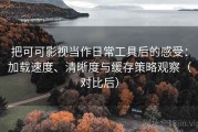 把可可影视当作日常工具后的感受：加载速度、清晰度与缓存策略观察（对比后）