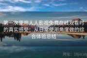 第一次使用人人影视免费在线观看时的真实感受：从日常使用角度做的综合体验总结