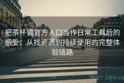把茶杯狐官方入口当作日常工具后的感受：从找资源到持续使用的完整体验链路