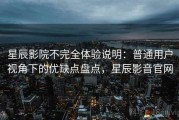 星辰影院不完全体验说明：普通用户视角下的优缺点盘点，星辰影音官网