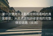 第一次使用人人影视在线观看时的真实感受：从找资源到持续使用的完整体验链路（实测）