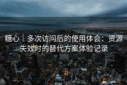 糖心｜多次访问后的使用体会：资源失效时的替代方案体验记录