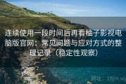 连续使用一段时间后再看柚子影视电脑版官网：常见问题与应对方式的整理记录（稳定性观察）