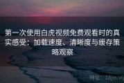 第一次使用白虎视频免费观看时的真实感受：加载速度、清晰度与缓存策略观察