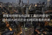 把蜜桃视频当作日常工具后的感受：适合碎片时间还是长时间观看的判断