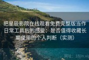 把星辰影院在线观看免费完整版当作日常工具后的感受：是否值得收藏长期使用的个人判断（实测）