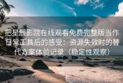 把星辰影院在线观看免费完整版当作日常工具后的感受：资源失效时的替代方案体验记录（稳定性观察）