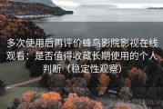 多次使用后再评价蜂鸟影院影视在线观看：是否值得收藏长期使用的个人判断（稳定性观察）
