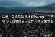 从用户角度聊聊茶杯狐foxcup：在手机与电脑端的使用差异与稳定性表现