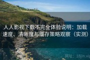 人人影视下载不完全体验说明：加载速度、清晰度与缓存策略观察（实测）