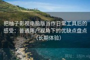 把柚子影视电脑版当作日常工具后的感受：普通用户视角下的优缺点盘点（长期体验）