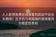 人人影视免费在线观看到底适不适合长期用？在手机与电脑端的使用差异与稳定性表现