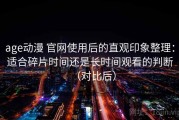 age动漫 官网使用后的直观印象整理：适合碎片时间还是长时间观看的判断（对比后）