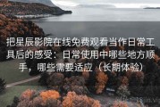 把星辰影院在线免费观看当作日常工具后的感受：日常使用中哪些地方顺手，哪些需要适应（长期体验）