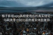柚子影视app高频使用后的真实结论：与同类平台对比后的真实体验差异