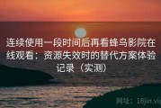 连续使用一段时间后再看蜂鸟影院在线观看：资源失效时的替代方案体验记录（实测）