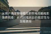 从用户角度聊聊樱花影院电视剧电影免费观看：长时间使用后的稳定性与加载表现