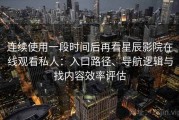 连续使用一段时间后再看星辰影院在线观看私人：入口路径、导航逻辑与找内容效率评估