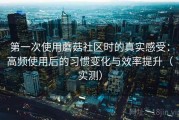 第一次使用蘑菇社区时的真实感受：高频使用后的习惯变化与效率提升（实测）