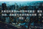 天美密桃果冻mv使用体验复盘：播放体验、清晰度与资源完整性观察（整理版）