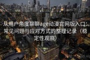 从用户角度聊聊age动漫官网版入口：常见问题与应对方式的整理记录（稳定性观察）