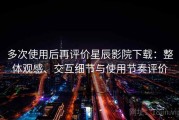 多次使用后再评价星辰影院下载：整体观感、交互细节与使用节奏评价