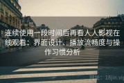 连续使用一段时间后再看人人影视在线观看：界面设计、播放流畅度与操作习惯分析