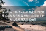 连续使用一段时间后再看星辰影院在线观看免费完整版视频：与同类平台对比后的真实体验差异