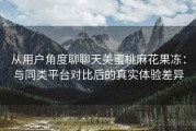 从用户角度聊聊天美蜜桃麻花果冻：与同类平台对比后的真实体验差异