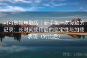可可影视电脑版｜新手第一次接触的记录：长时间使用后的稳定性与加载表现（对比后）