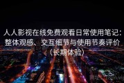 人人影视在线免费观看日常使用笔记：整体观感、交互细节与使用节奏评价（长期体验）