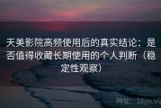 天美影院高频使用后的真实结论：是否值得收藏长期使用的个人判断（稳定性观察）